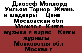 Джозеф Мэллорд Уильям Тернер. Жизнь и шедевры. › Цена ­ 700 - Московская обл., Москва г. Книги, музыка и видео » Книги, журналы   . Московская обл.,Москва г.